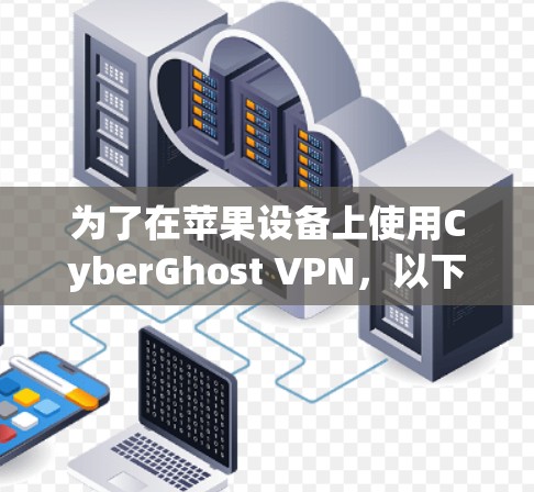 为了在苹果设备上使用CyberGhost VPN，以下是一步步的建议