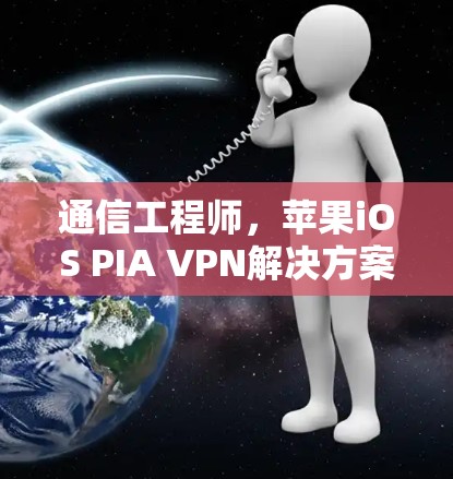 通信工程师,苹果iOS PIA VPN解决方案 通信工程师,苹果iOS PIA VPN解决方案