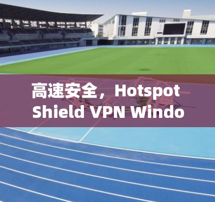 高速安全，Hotspot Shield VPN Windows