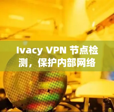 Ivacy VPN 节点检测,保护内部网络的守护者 Ivacy VPN 节点检测,保护内部网络的守护者