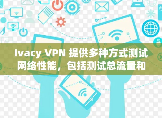 Ivacy VPN 提供多种方式测试网络性能，包括测试总流量和单个流量的测试速度。以下是关于 Ivacy VPN 测试速度的常见信息