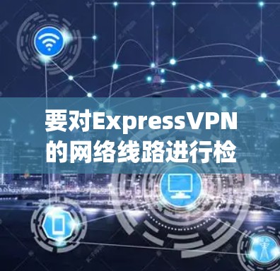 要对ExpressVPN的网络线路进行检测,可以按照以下步骤进行 要对ExpressVPN的网络线路进行检测,可以按照以下步骤进行