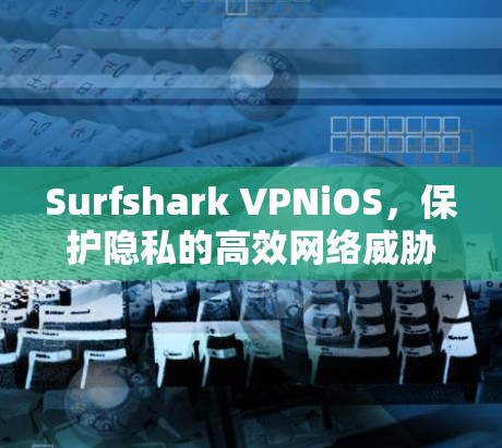 Surfshark VPNiOS,保护隐私的高效网络威胁防御解决方案 Surfshark VPNiOS,保护隐私的高效网络威胁防御解决方案
