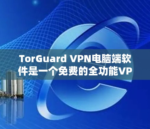 TorGuard VPN电脑端软件是一个免费的全功能VPN过滤软件，专为过滤UnlockNet（中国地区的VPN服务）而设计。以下是它的核心功能和使用步骤