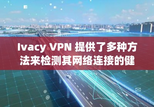 Ivacy VPN 提供了多种方法来检测其网络连接的健康和稳定性。以下是有关 Ivacy VPN 线路检测的步骤和方法