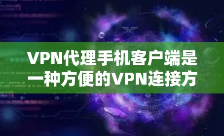 VPN代理手机客户端是一种方便的VPN连接方式，通过手机设备实现远程VPN协议的连接。以下是对该主题的详细总结和建议