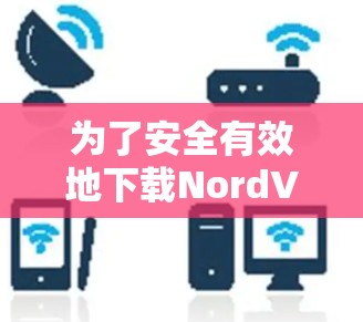 为了安全有效地下载NordVPNAPP，按照以下步骤操作