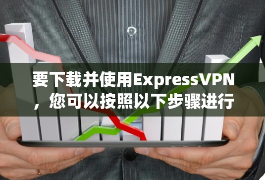 要下载并使用ExpressVPN，您可以按照以下步骤进行