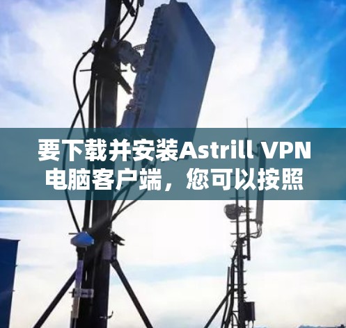 要下载并安装Astrill VPN电脑客户端,您可以按照以下步骤进行 要下载并安装Astrill VPN电脑客户端,您可以按照以下步骤进行