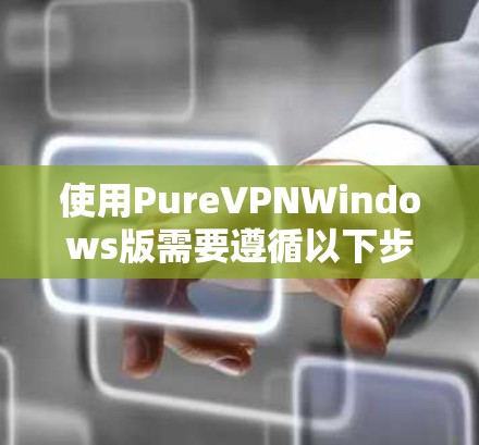 使用PureVPNWindows版需要遵循以下步骤,确保安全和高效 使用PureVPNWindows版需要遵循以下步骤,确保安全和高效