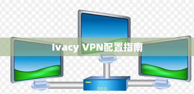 Ivacy VPN配置指南 Ivacy VPN配置指南