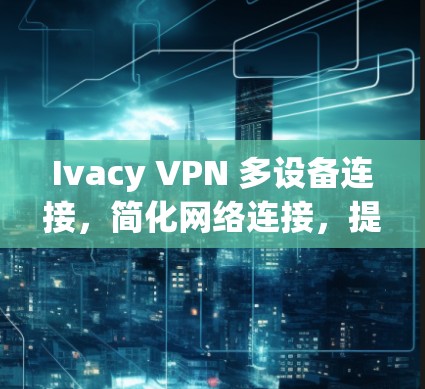Ivacy VPN 多设备连接,简化网络连接,提升设备连接率 Ivacy VPN 多设备连接,简化网络连接,提升设备连接率