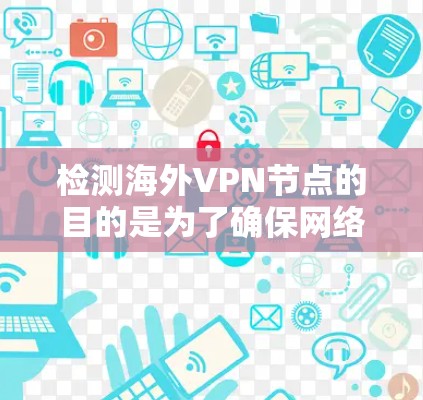 检测海外VPN节点的目的是为了确保网络服务的安全性和合法性,防止被非法吸引或下载,尤其是对于那些可能涉及个人信息泄露或隐私保护的用户。以下是一些常用的步骤和方法来检测海外VPN节点 检测海外VPN节点的目的是为了确保网络服务的安全性和合法性,防止被非法吸引或下载,尤其是对于那些可能涉及个人信息泄露或隐私保护的用户。以下是一些常用的步骤和方法来检测海外VPN节点