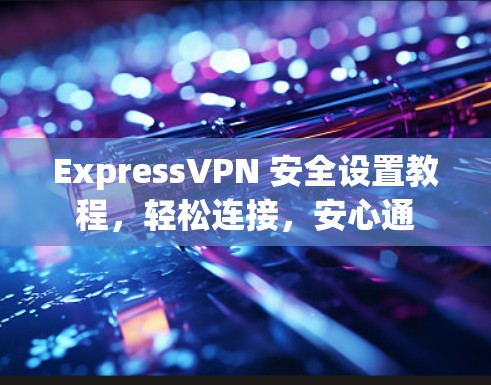 ExpressVPN 安全设置教程,轻松连接,安心通 ExpressVPN 安全设置教程,轻松连接,安心通
