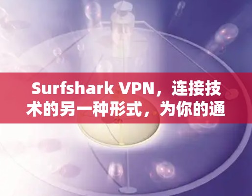 Surfshark VPN，连接技术的另一种形式，为你的通信带来更可靠和安全的连接！
