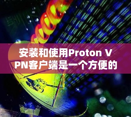 安装和使用Proton VPN客户端是一个方便的网络保密服务。以下是一个详细的教程指南,帮助您安装并使用Proton VPN客户端 安装和使用Proton VPN客户端是一个方便的网络保密服务。以下是一个详细的教程指南,帮助您安装并使用Proton VPN客户端