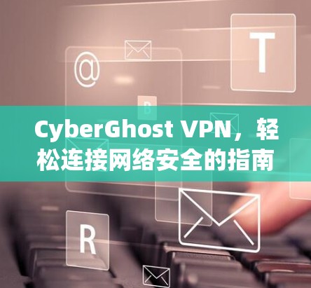 CyberGhost VPN,轻松连接网络安全的指南 CyberGhost VPN,轻松连接网络安全的指南
