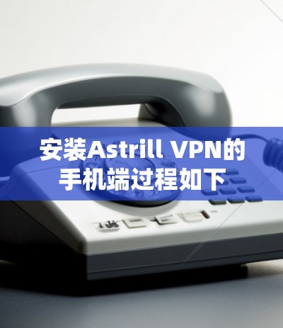安装Astrill VPN的手机端过程如下 安装Astrill VPN的手机端过程如下