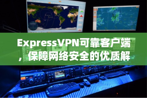 ExpressVPN可靠客户端,保障网络安全的优质解决方案 ExpressVPN可靠客户端,保障网络安全的优质解决方案