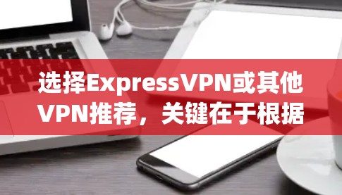 选择ExpressVPN或其他VPN推荐,关键在于根据你的具体需求来选择。以下是一些 commonly recommended VPNs 以及它们的特点 选择ExpressVPN或其他VPN推荐,关键在于根据你的具体需求来选择。以下是一些 commonly recommended VPNs 以及它们的特点