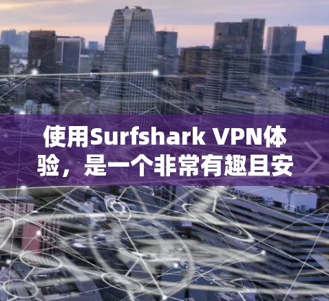 使用Surfshark VPN体验，是一个非常有趣且安全的VPN解决方案。它不仅帮助你安全地连接互联网，还能保护你的数据和隐私。以下是一些真实体验和使用感受
