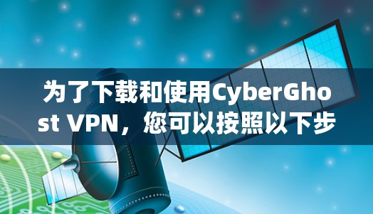 为了下载和使用CyberGhost VPN，您可以按照以下步骤进行操作