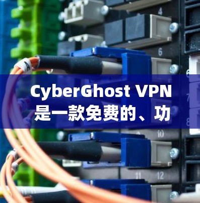 CyberGhost VPN 是一款免费的、功能强大的网络VPN软件，适合个人用户和企业用户。以下是对它的详细分析和建议