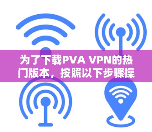 为了下载PVA VPN的热门版本,按照以下步骤操作 为了下载PVA VPN的热门版本,按照以下步骤操作