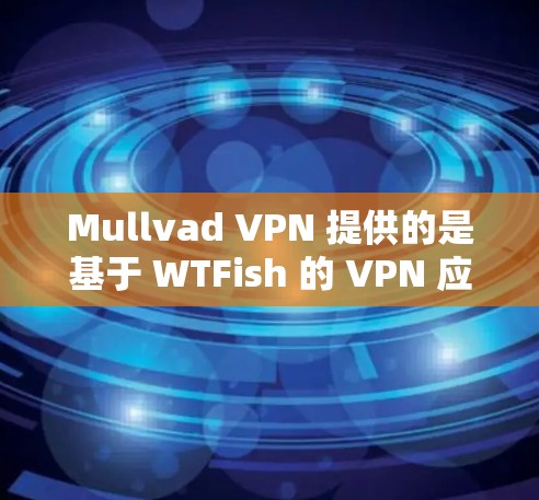 Mullvad VPN 提供的是基于 WTFish 的 VPN 应用程序，旨在提供安全、可靠的网络访问工具。如果你正在寻找一种可靠且强大的VPN客户端，可以尝试以下几种方法