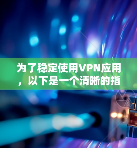 为了稳定使用VPN应用，以下是一个清晰的指南，帮助你选择和使用一个安全可靠的应用