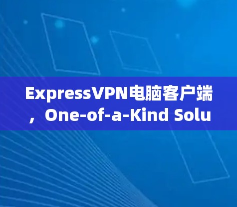 ExpressVPN电脑客户端,One-of-a-Kind Solution for Your VPN Needs ExpressVPN电脑客户端,One-of-a-Kind Solution for Your VPN Needs