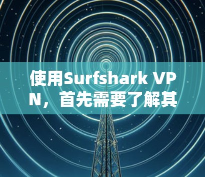 使用Surfshark VPN,首先需要了解其基本功能、安全性、性能和设置。以下是对它的详细总结 使用Surfshark VPN,首先需要了解其基本功能、安全性、性能和设置。以下是对它的详细总结