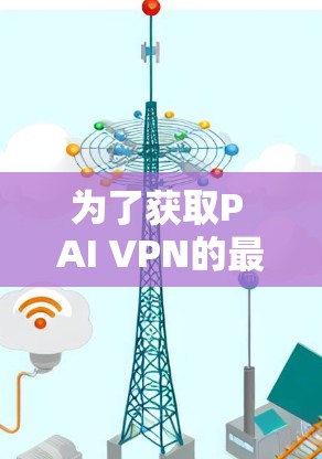 为了获取P AI VPN的最新官方客户端,您可以按照以下步骤进行 为了获取P AI VPN的最新官方客户端,您可以按照以下步骤进行
