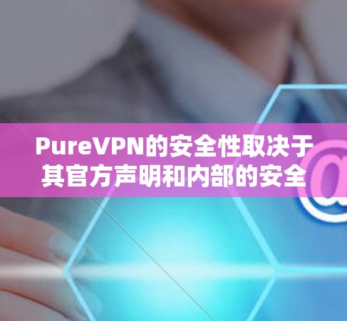 PureVPN的安全性取决于其官方声明和内部的安全措施。以下是评估其安全性的关键点