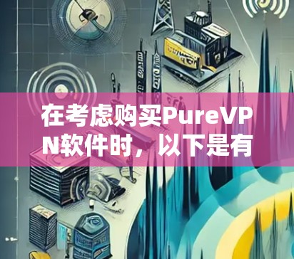 在考虑购买PureVPN软件时,以下是有条理的建议和解决方案 在考虑购买PureVPN软件时,以下是有条理的建议和解决方案
