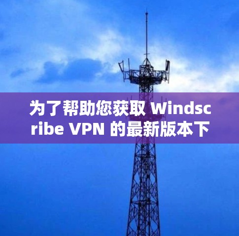 为了帮助您获取 Windscribe VPN 的最新版本下载链接，您可以按照以下步骤操作