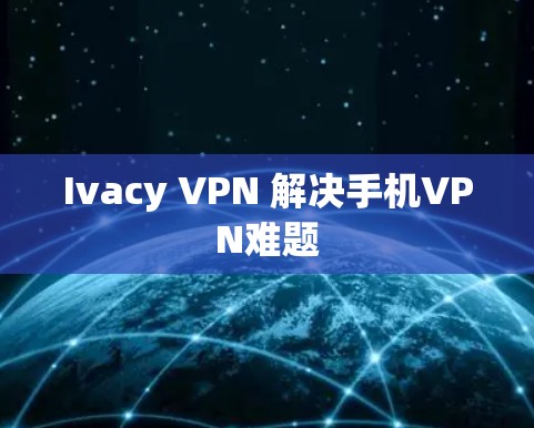 Ivacy VPN 解决手机VPN难题 Ivacy VPN 解决手机VPN难题