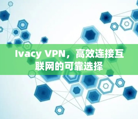 Ivacy VPN,高效连接互联网的可靠选择 Ivacy VPN,高效连接互联网的可靠选择