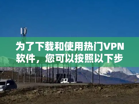 为了下载和使用热门VPN软件,您可以按照以下步骤操作 为了下载和使用热门VPN软件,您可以按照以下步骤操作