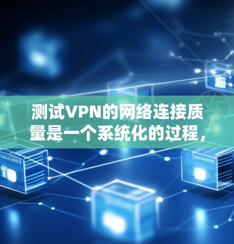 测试VPN的网络连接质量是一个系统化的过程，旨在确保用户能够正常访问目标网站和应用。以下是一个详细的步骤指南，帮助您进行测试