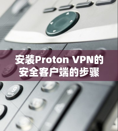 安装Proton VPN的安全客户端的步骤如下