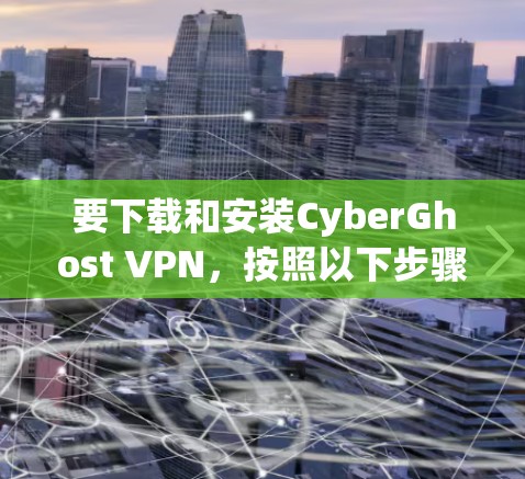 要下载和安装CyberGhost VPN,按照以下步骤操作 要下载和安装CyberGhost VPN,按照以下步骤操作