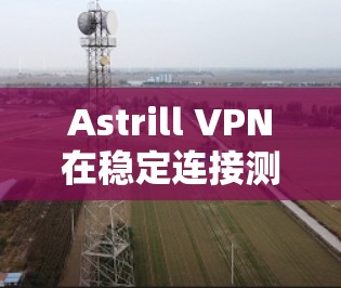 Astrill VPN在稳定连接测试中的表现如何，主要取决于其是否能够正确处理端口连接、延迟以及网络问题。以下是详细的步骤和结果总结