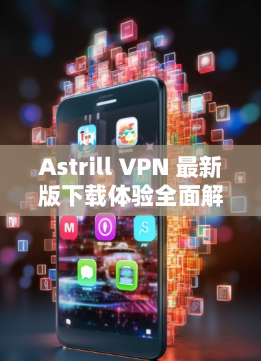 Astrill VPN 最新版下载体验全面解析