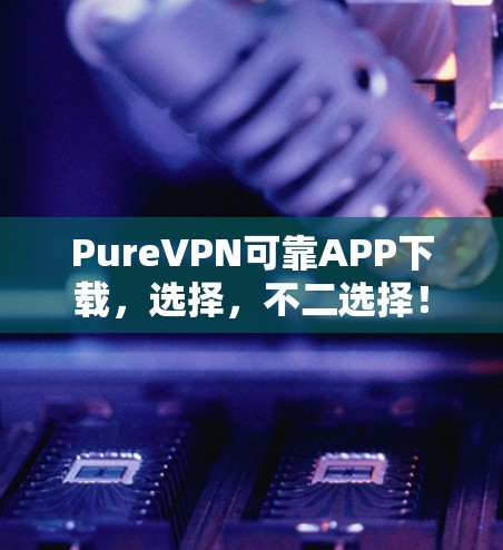 PureVPN可靠APP下载,选择,不二选择! PureVPN可靠APP下载,选择,不二选择!
