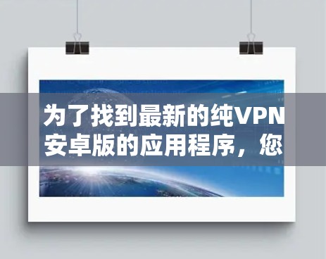 为了找到最新的纯VPN安卓版的应用程序，您可以按照以下步骤进行查找和选择