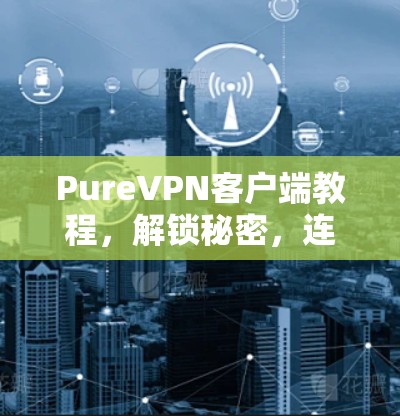PureVPN客户端教程,解锁秘密,连接世界! PureVPN客户端教程,解锁秘密,连接世界!