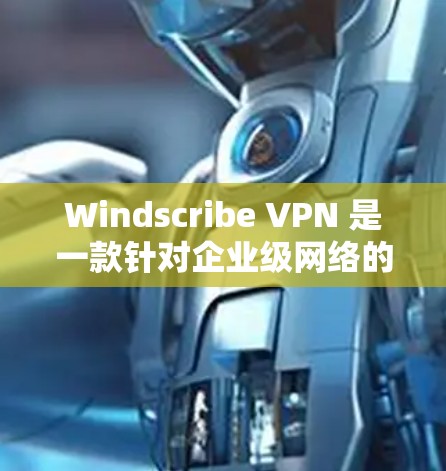 Windscribe VPN 是一款针对企业级网络的 VPN 应用程序，旨在提供安全、高效的网络连接。以下是关于 Windscribe VPN 的真实测评排行和相关信息