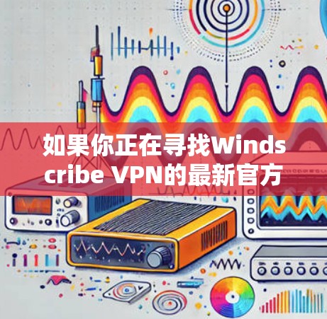 如果你正在寻找Windscribe VPN的最新官方软件版本，以下是详细的指导和建议