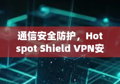 通信安全防护,Hotspot Shield VPN安装指南 通信安全防护,Hotspot Shield VPN安装指南
